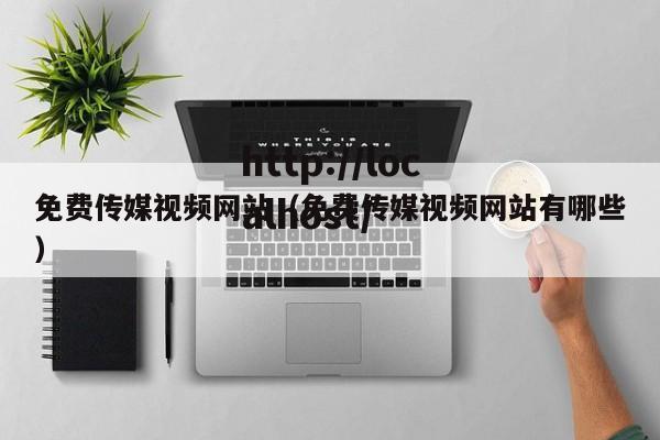免费传媒视频网站(免费传媒视频网站有哪些)