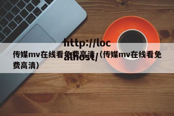 传媒mv在线看免费高清(传媒mv在线看免费高清)