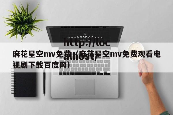 麻花星空mv免费(麻花星空mv免费观看电视剧下载百度网)
