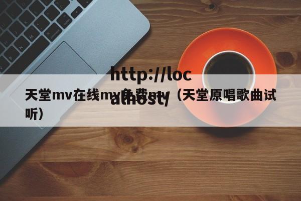 天堂mv在线mv免费mv(天堂原唱歌曲试听)
